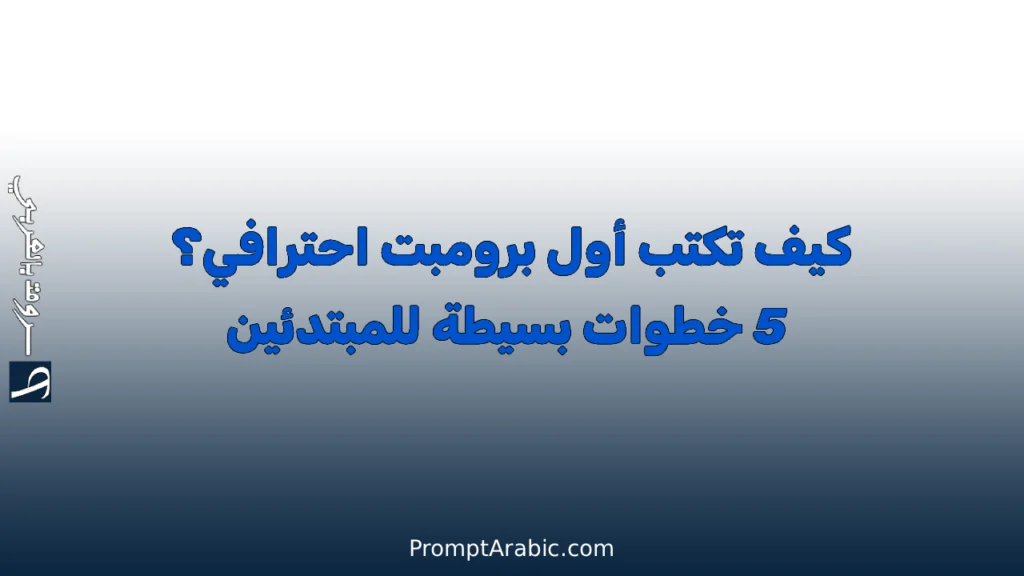 كيف تكتب أول برومبت احترافي؟ 5 خطوات بسيطة للمبتدئين